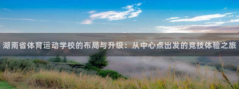 尊龙官网下载招商：湖南省体育运动学校的布局与升级：从