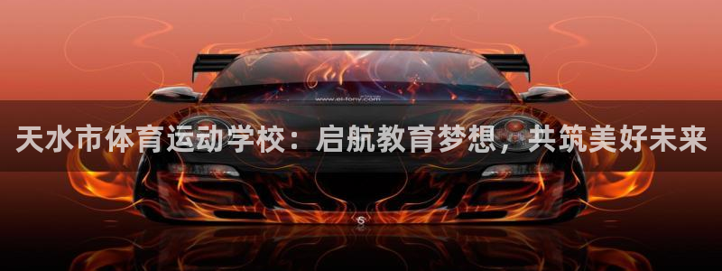 海南尊龙官网下载：天水市体育运动学校：启航教育梦想，